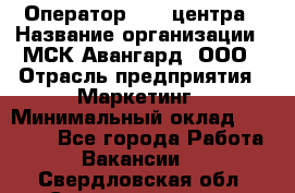 Оператор Call-центра › Название организации ­ МСК Авангард, ООО › Отрасль предприятия ­ Маркетинг › Минимальный оклад ­ 30 000 - Все города Работа » Вакансии   . Свердловская обл.,Среднеуральск г.
